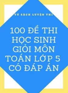 100 Đề Thi Học Sinh Giỏi Toán Lớp 5 – Tuyển chọn các dạng bài khó có đáp án