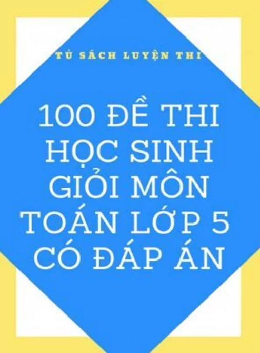 100 Đề Thi Học Sinh Giỏi Toán Lớp 5 – Tuyển chọn các dạng bài khó có đáp án